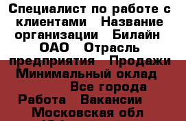 Специалист по работе с клиентами › Название организации ­ Билайн, ОАО › Отрасль предприятия ­ Продажи › Минимальный оклад ­ 35 000 - Все города Работа » Вакансии   . Московская обл.,Юбилейный г.